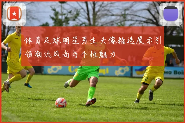 体育足球明星男生头像精选展示引领潮流风尚与个性魅力