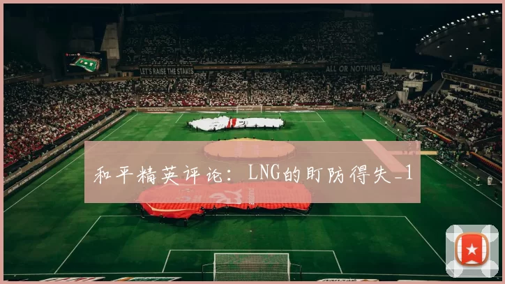 和平精英评论：LNG的盯防得失_1