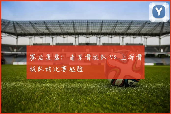 赛后复盘：南京滑板队 vs 上海滑板队的比赛经验