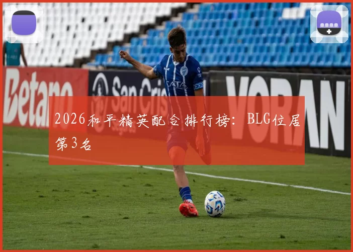 2026和平精英配合排行榜：BLG位居第3名