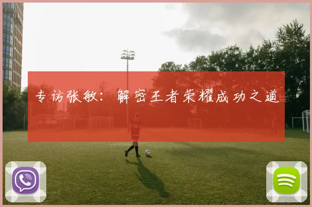 专访张敏：解密王者荣耀成功之道