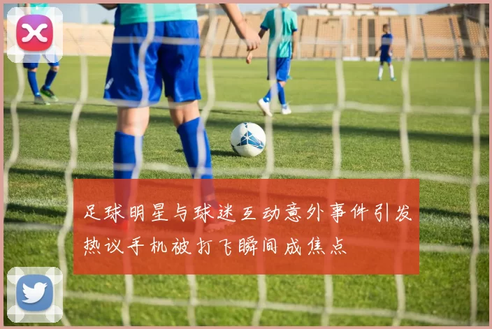 足球明星与球迷互动意外事件引发热议手机被打飞瞬间成焦点