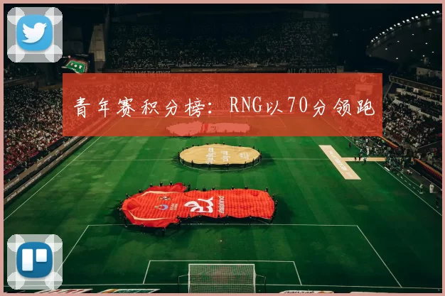 青年赛积分榜：RNG以70分领跑