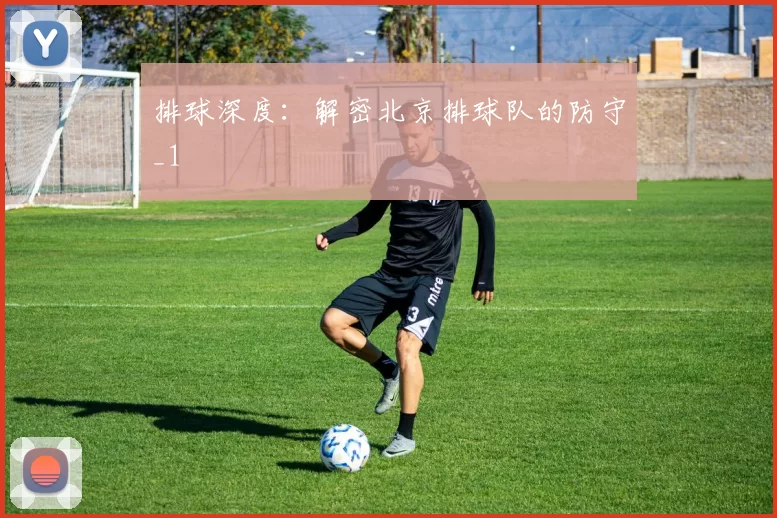 排球深度：解密北京排球队的防守_1