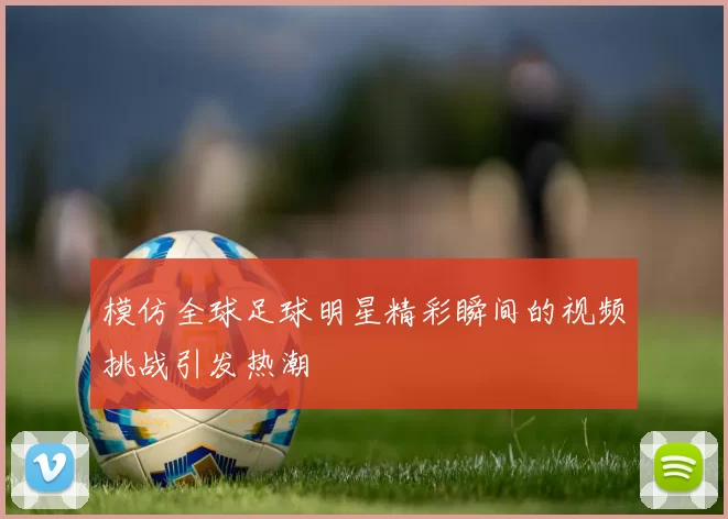 模仿全球足球明星精彩瞬间的视频挑战引发热潮