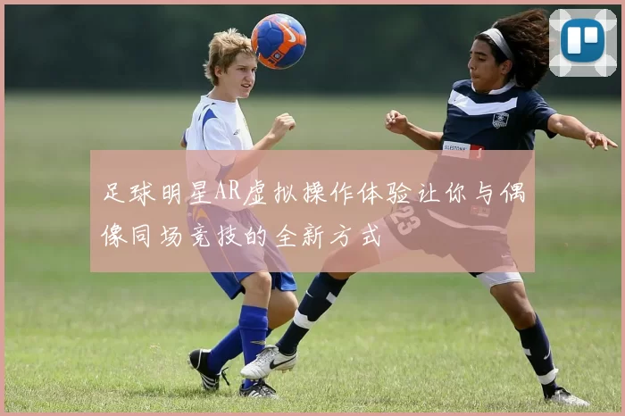 足球明星AR虚拟操作体验让你与偶像同场竞技的全新方式