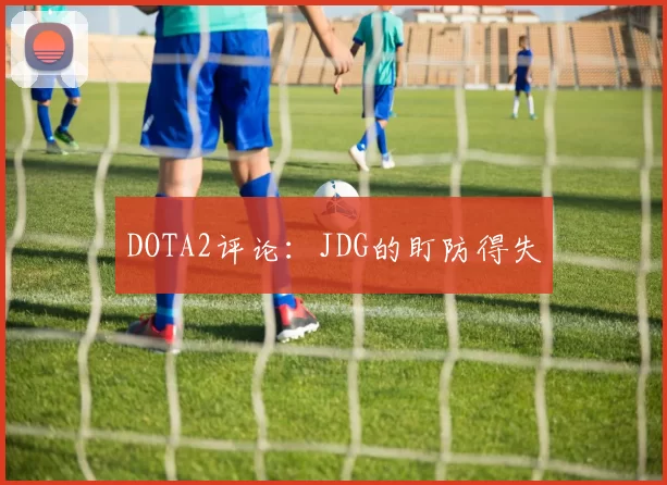 DOTA2评论：JDG的盯防得失