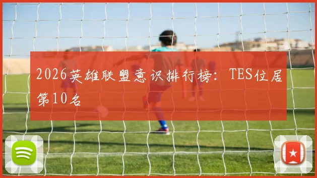 2026英雄联盟意识排行榜：TES位居第10名