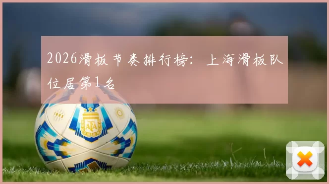 2026滑板节奏排行榜：上海滑板队位居第1名